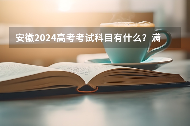 安徽2024高考考试科目有什么？满分总分是多少？