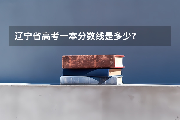 辽宁省高考一本分数线是多少？