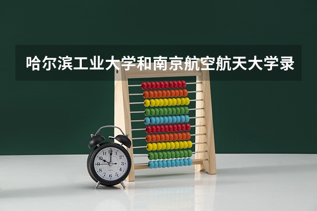 哈尔滨工业大学和南京航空航天大学录取分数参考