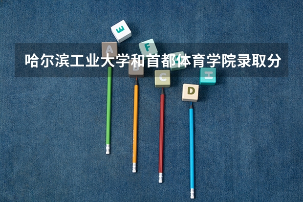 哈尔滨工业大学和首都体育学院录取分数参考