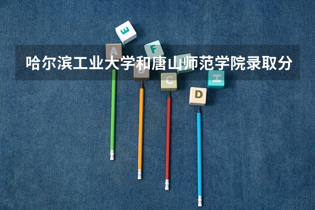 哈尔滨工业大学和唐山师范学院录取分数参考