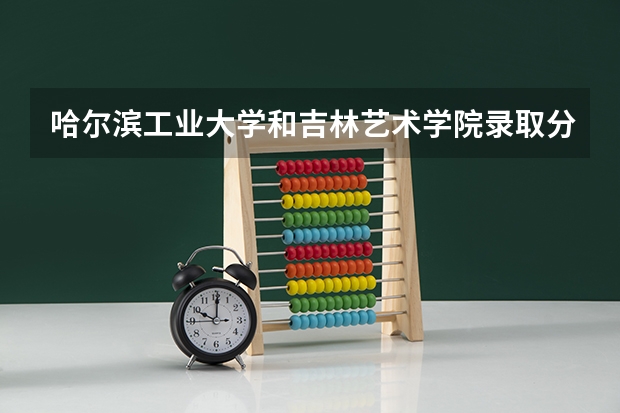 哈尔滨工业大学和吉林艺术学院录取分数参考