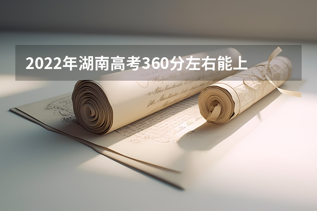 2022年湖南高考360分左右能上什么样的大学