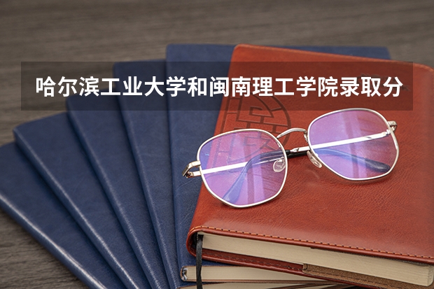 哈尔滨工业大学和闽南理工学院录取分数参考