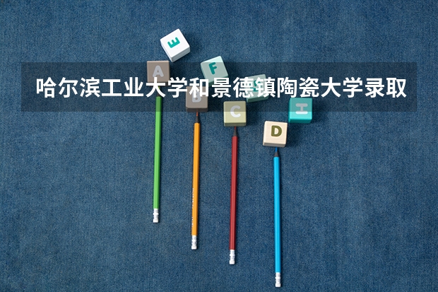 哈尔滨工业大学和景德镇陶瓷大学录取分数参考