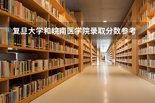复旦大学和皖南医学院录取分数参考