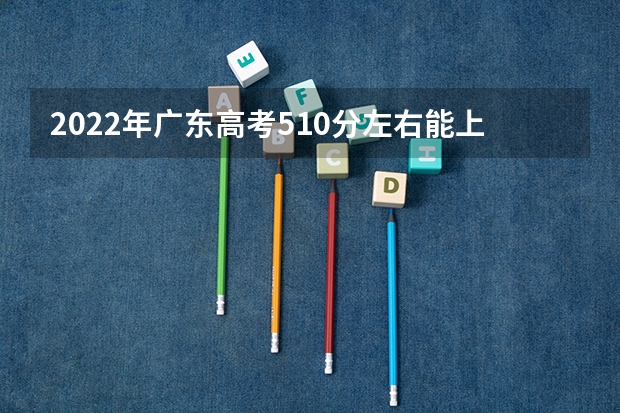 2022年广东高考510分左右能上什么样的大学