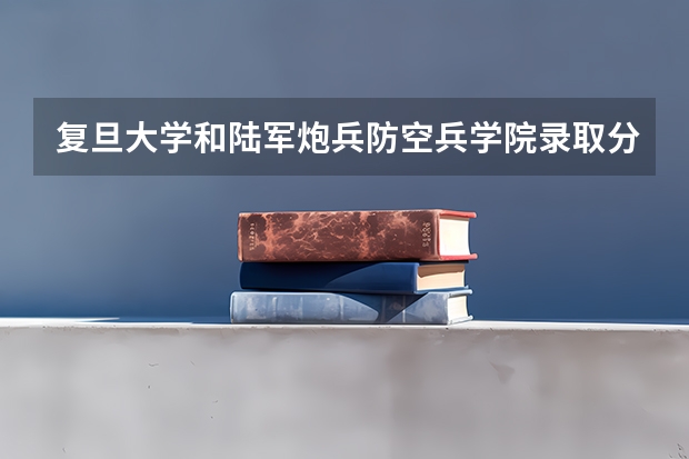 复旦大学和陆军炮兵防空兵学院录取分数参考