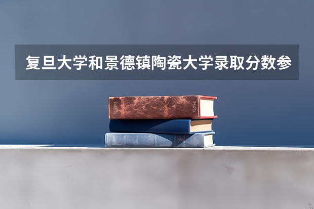 复旦大学和景德镇陶瓷大学录取分数参考