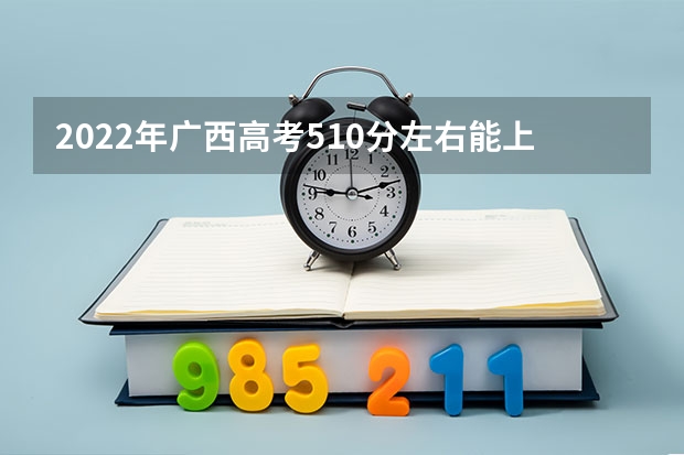 2022年广西高考510分左右能上什么样的大学