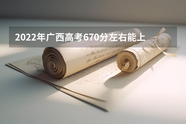 2022年广西高考670分左右能上什么样的大学