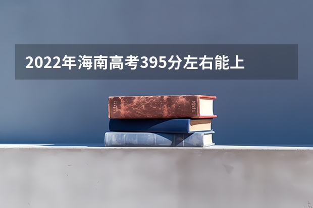 2022年海南高考395分左右能上什么样的大学