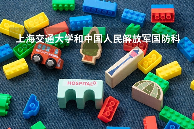 上海交通大学和中国人民解放军国防科技大学录取分数参考