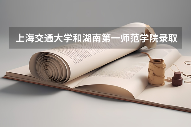 上海交通大学和湖南第一师范学院录取分数参考