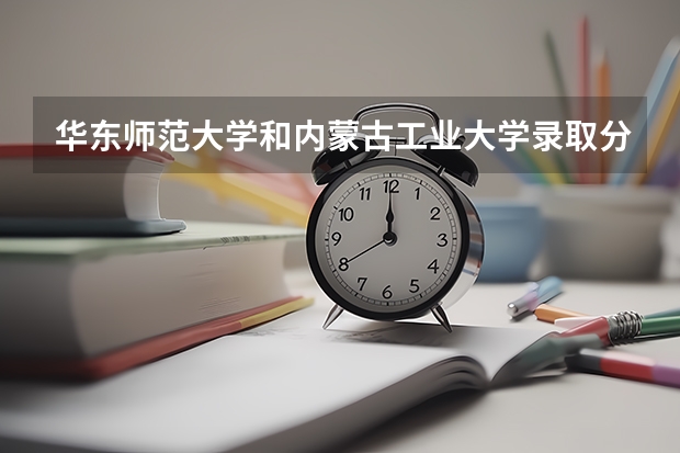 华东师范大学和内蒙古工业大学录取分数参考