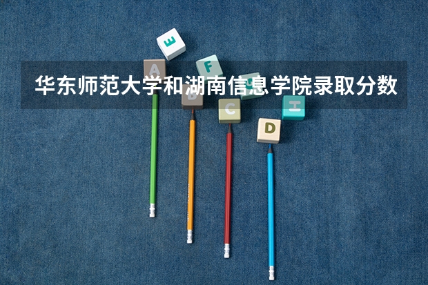 华东师范大学和湖南信息学院录取分数参考