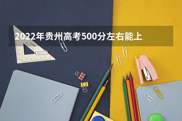 2022年贵州高考500分左右能上什么样的大学