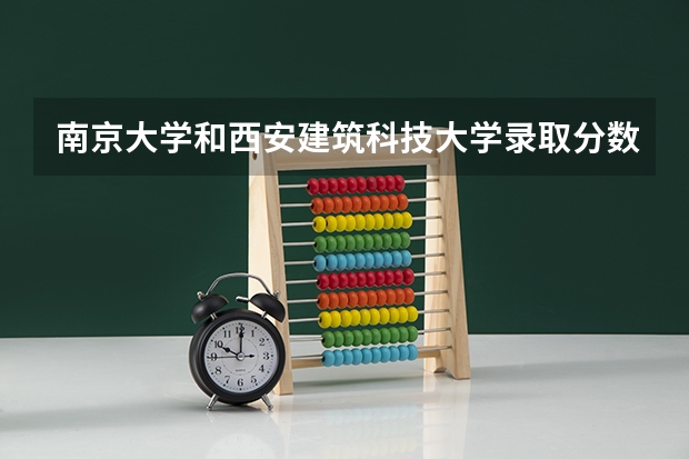 南京大学和西安建筑科技大学录取分数参考