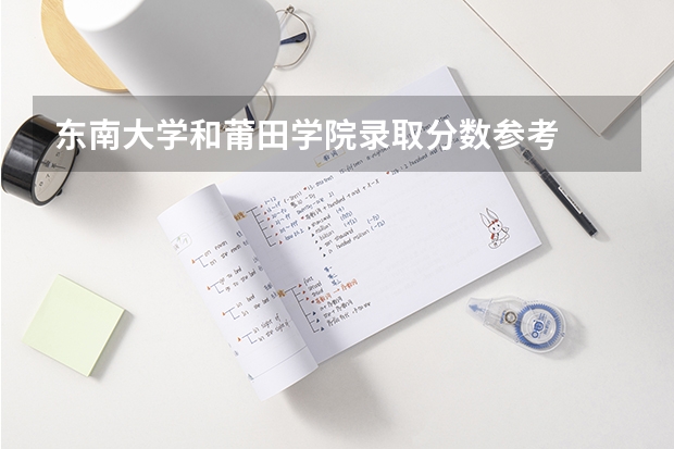 东南大学和莆田学院录取分数参考