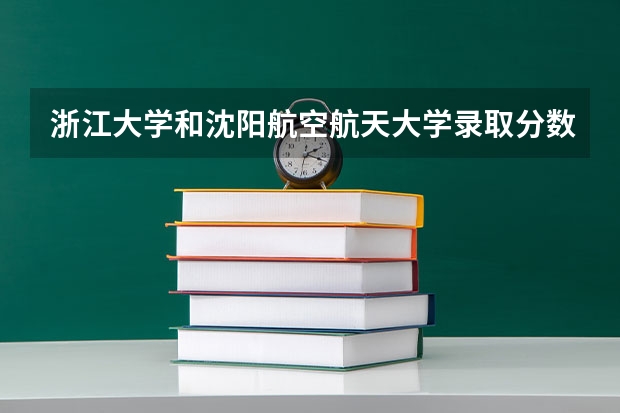 浙江大学和沈阳航空航天大学录取分数参考