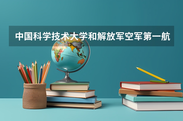 中国科学技术大学和解放军空军第一航空学院录取分数参考