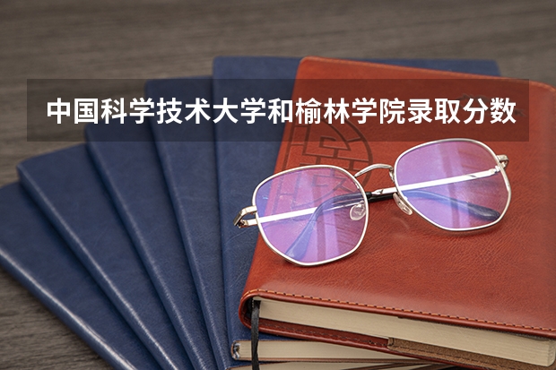 中国科学技术大学和榆林学院录取分数参考