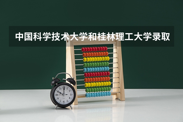 中国科学技术大学和桂林理工大学录取分数参考