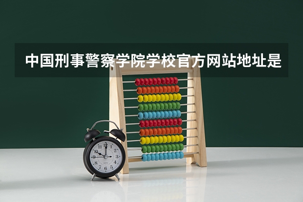 中国刑事警察学院学校官方网站地址是多少