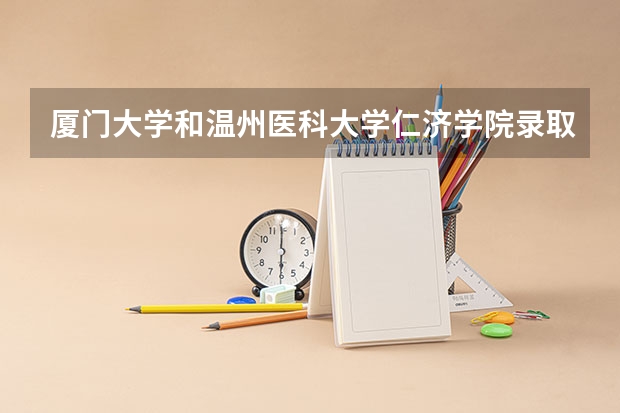 厦门大学和温州医科大学仁济学院录取分数参考