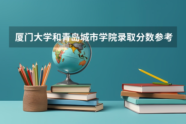 厦门大学和青岛城市学院录取分数参考