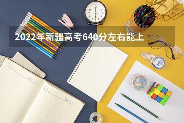 2022年新疆高考640分左右能上什么样的大学