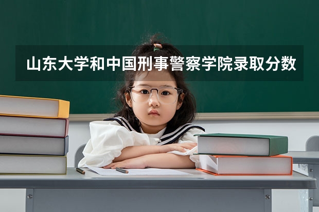 山东大学和中国刑事警察学院录取分数参考