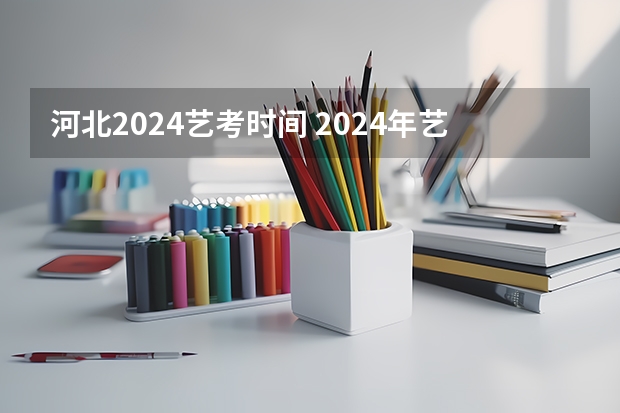 河北2024艺考时间 2024年艺考的时间安排是怎样的？