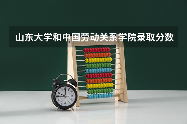 山东大学和中国劳动关系学院录取分数参考