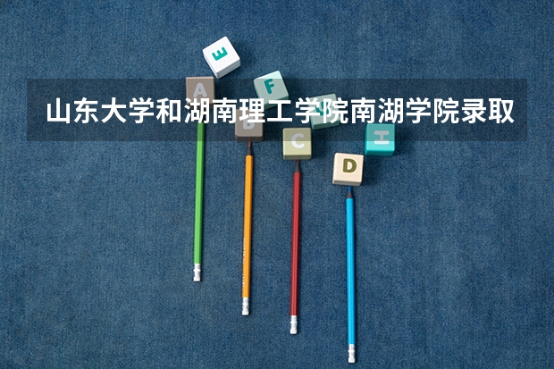 山东大学和湖南理工学院南湖学院录取分数参考