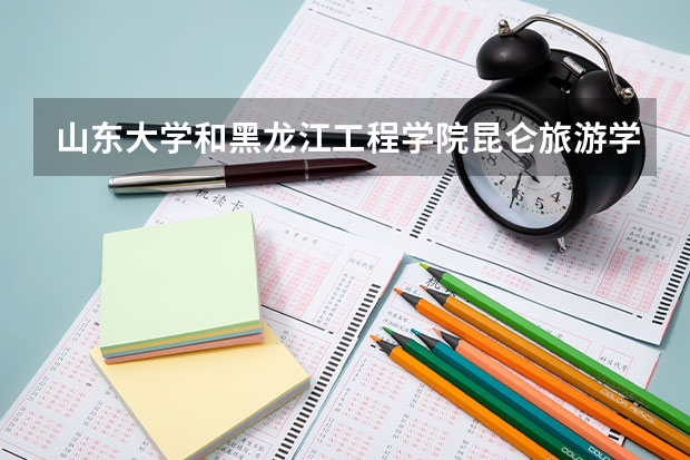 山东大学和黑龙江工程学院昆仑旅游学院录取分数参考