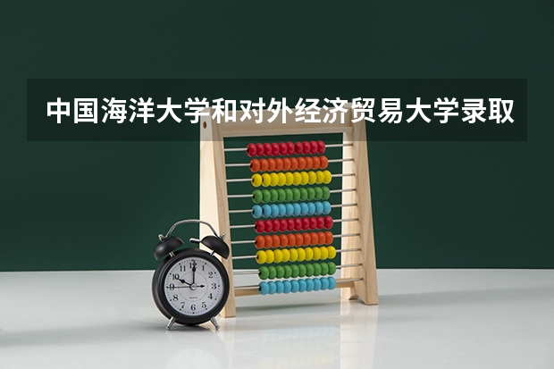 中国海洋大学和对外经济贸易大学录取分数参考