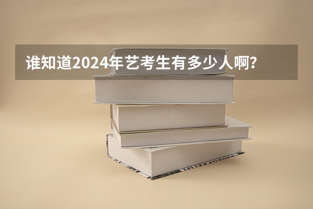 谁知道2024年艺考生有多少人啊？