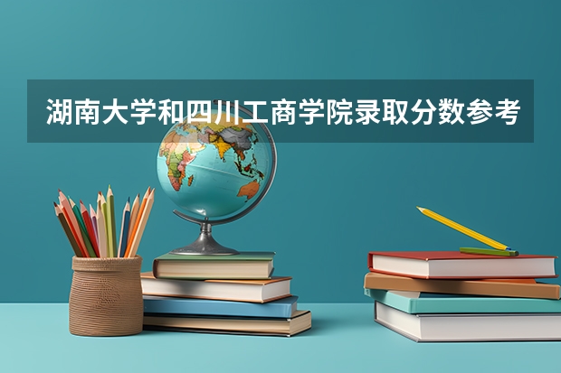 湖南大学和四川工商学院录取分数参考