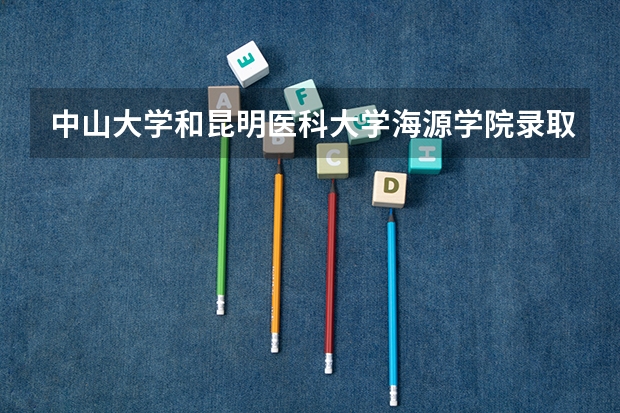 中山大学和昆明医科大学海源学院录取分数参考