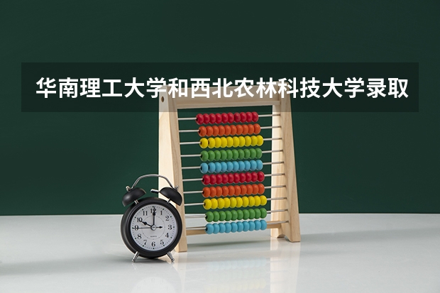 华南理工大学和西北农林科技大学录取分数参考