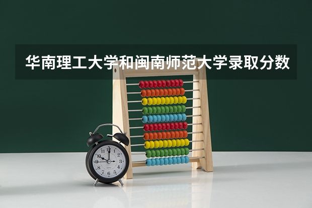 华南理工大学和闽南师范大学录取分数参考