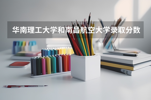 华南理工大学和南昌航空大学录取分数参考