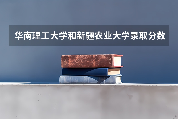 华南理工大学和新疆农业大学录取分数参考