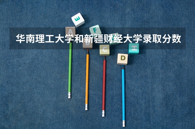 华南理工大学和新疆财经大学录取分数参考