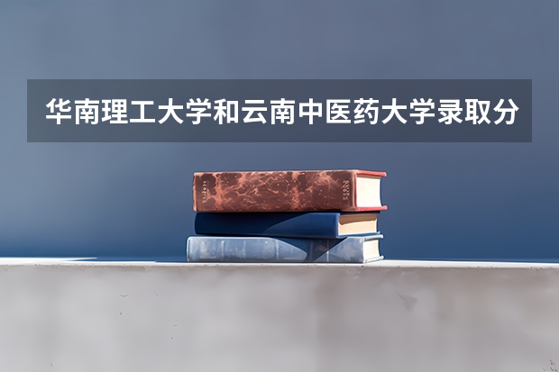 华南理工大学和云南中医药大学录取分数参考