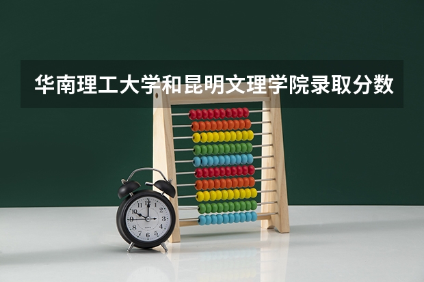 华南理工大学和昆明文理学院录取分数参考