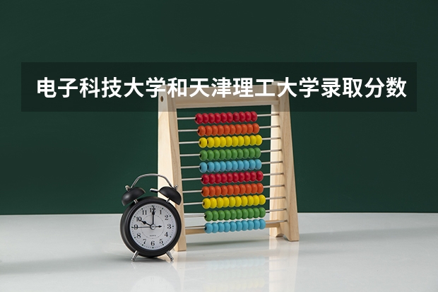 电子科技大学和天津理工大学录取分数参考