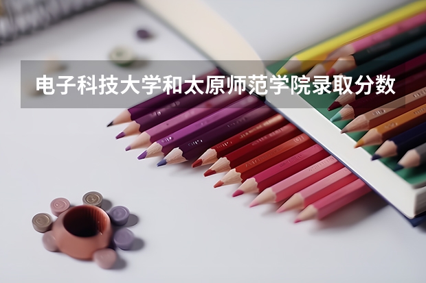 电子科技大学和太原师范学院录取分数参考