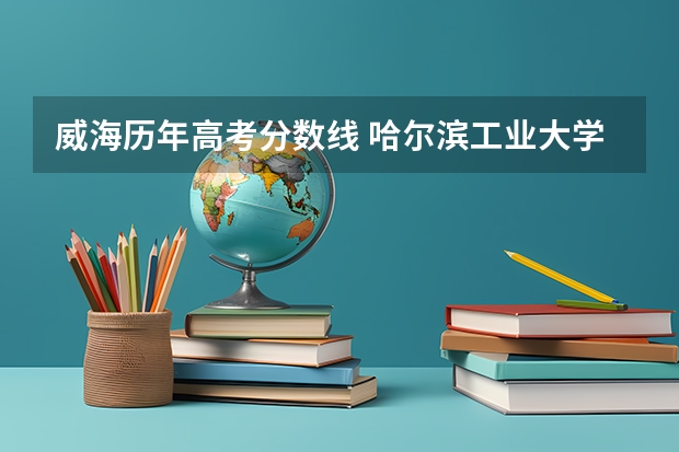 威海历年高考分数线 哈尔滨工业大学威海校区理科最底录取分数线